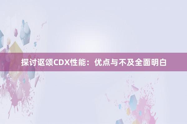 探讨讴颂CDX性能：优点与不及全面明白