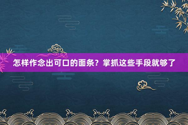 怎样作念出可口的面条？掌抓这些手段就够了