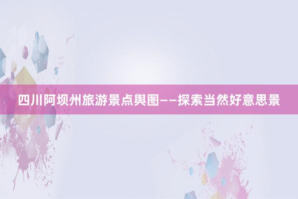 四川阿坝州旅游景点舆图——探索当然好意思景